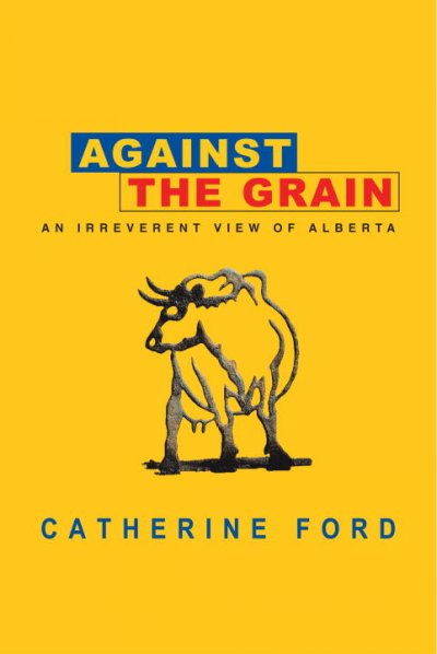 Against the grain : an irreverant view of Alberta / Catherine Ford.