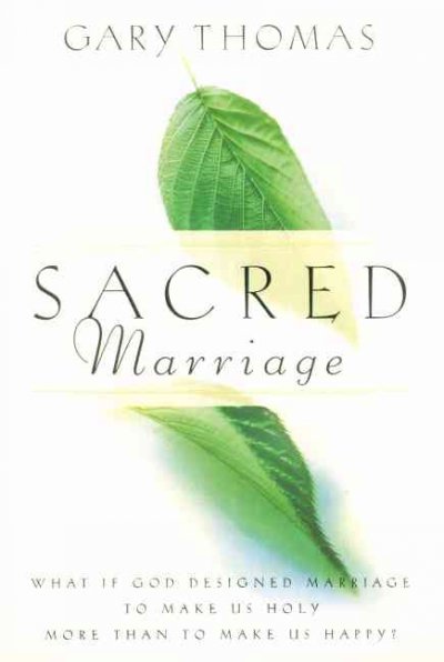 Sacred marriage : what if God designed marriage to make us holy more than to make us happy? / Gary Thomas.