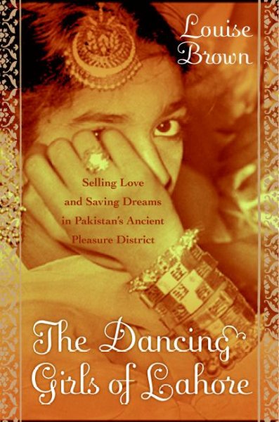 The dancing girls of Lahore : selling love and saving dreams in Pakistan's ancient pleasure district / Louise Brown.