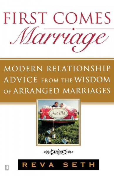 First comes marriage : modern relationship advice from the ancient wisdom of arranged marriages / Reva Seth.