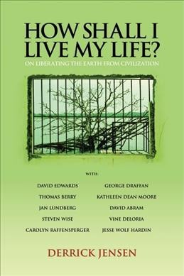 How shall I live my life? : on liberating the Earth from civilization / Derrick Jensen.