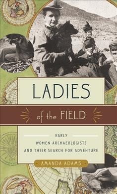 Ladies of the field : early women archaeologists and their search for adventure / Amanda Adams.