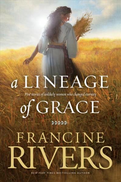 A lineage of grace : five stories of unlikely women who changed eternity / Francine Rivers.