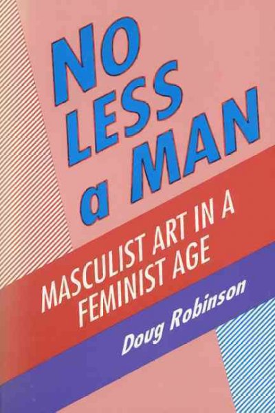 No less a man : masculist art in a feminist age / Doug Robinson. --.