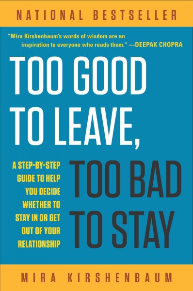 Too good to leave, too bad to stay : a step-by-step guide to help you decide whether to stay in or get out of your relationship / Mira Kirsehnbaum.