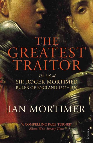 The greatest traitor [electronic resource] : the life of Sir Roger Mortimer, Ruler of England, 1327-1330 / Ian Mortimer.