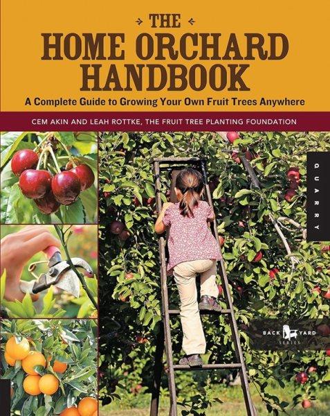 The home orchard handbook : a complete guide to growing your own fruit trees anywhere / Cem Akin, Leah Rottke.