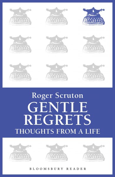 Gentle regrets [electronic resource] : thoughts from a life / Roger Scruton.