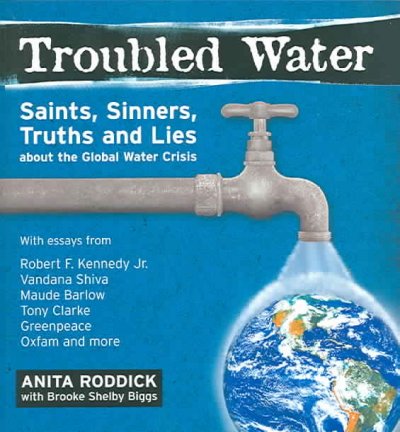 Troubled water : saints, sinners, truth and lies about the global water crisis / [edited by] Anita Roddick, with Brooke Shelby Biggs ; with essays from Robert F. Kennedy, Jr. ... [et al.].