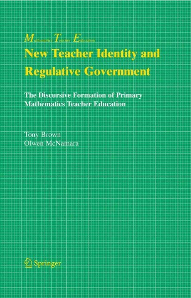 New Teacher Identity and Regulative Government [electronic resource] : The Discursive Formation of Primary Mathematics Teacher Education / by Tony Brown, Olwen McNamara.