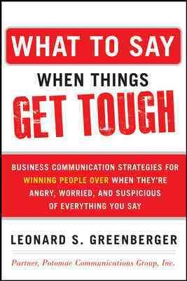 What to say when things get tough : business communication strategies for winning people over when they're angry, worried and suspicious of everything you say / by Leonard S. Greenberger.