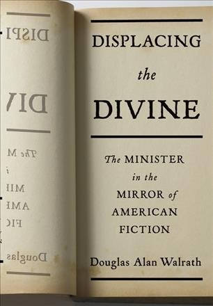 Displacing the divine [electronic resource] : the minister in the mirror of American fiction / Douglas Alan Walrath.