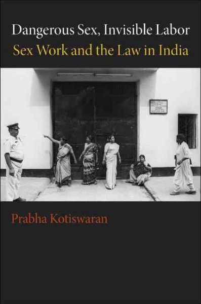 Dangerous sex, invisible labor [electronic resource] : sex work and the law in India / Prabha Kotiswaran.