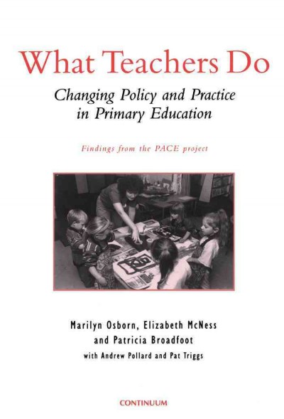 What teachers do [electronic resource] : changing policy and practice in primary education / Marilyn Osborn, Elizabeth McNess and Patricia Broadfoot with Andrew Pollard and Pat Triggs.