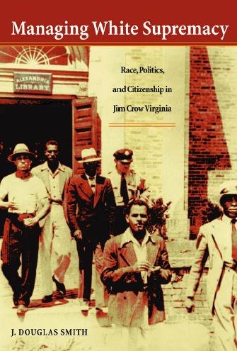 Managing white supremacy [electronic resource] : race, politics, and citizenship in Jim Crow Virginia / J. Douglas Smith.