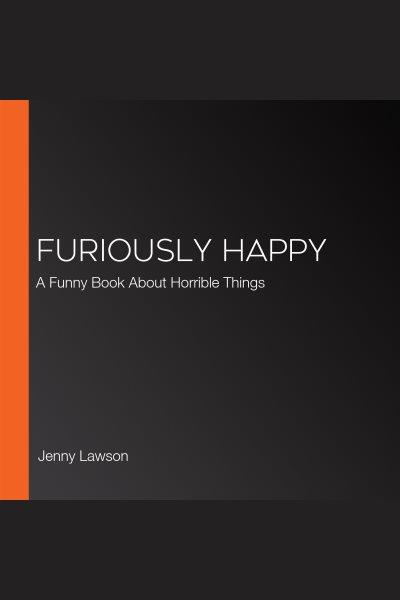 Furiously happy : a funny book about horrible things / Jenny Lawson.