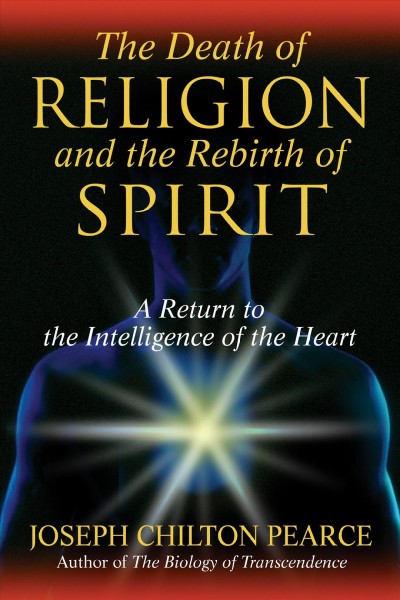 The death of religion and the rebirth of spirit : a return to the intelligence of the heart / Joseph Chilton Pearce.