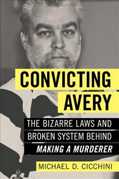Convicting Avery : the bizarre laws and broken system behind "Making a murderer" / Michael Cicchini.