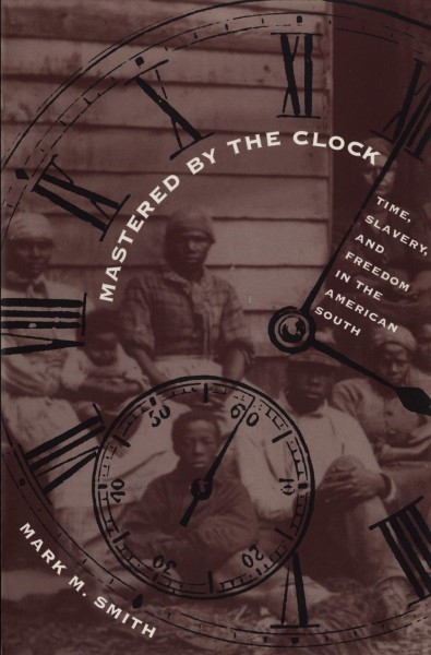 Mastered by the clock : time, slavery, and freedom in the American South / Mark M. Smith.