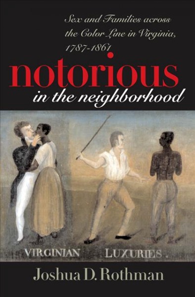 Notorious in the neighborhood : sex and families across the color line in Virginia, 1787-1861 / Joshua D. Rothman.