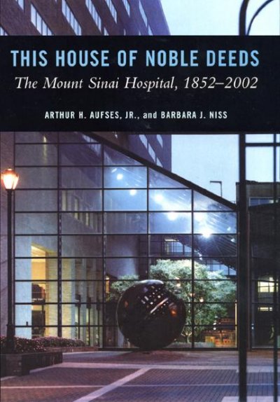 This house of noble deeds : the Mount Sinai Hospital, 1852-2002 / Arthur H. Aufses, Jr., and Barbara J. Niss.