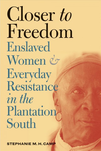 Closer to freedom : enslaved women and everyday resistance in the plantation South / Stephanie M.H. Camp.