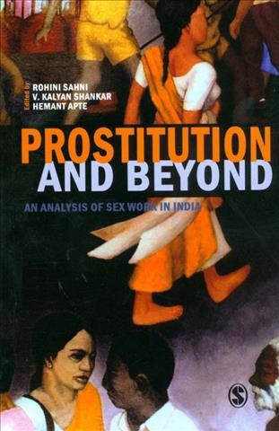 Prostitution and beyond : an analysis of sex workers in India / edited by Rohini Sahni, V. Kalyan Shankar, Hemant Apte.