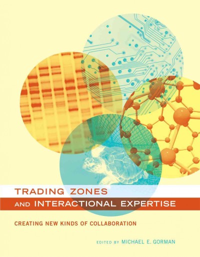 Trading zones and interactional expertise : creating new kinds of collaboration / edited by Michael E. Gorman.
