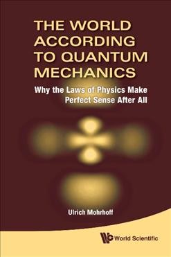 The world according to quantum mechanics : why the laws of physics make perfect sense after all / Ulrich Mohrhoff.