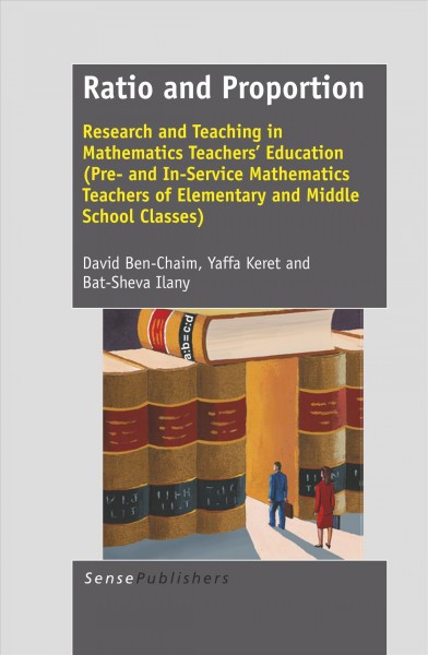 Ratio and proportion : research and teaching in mathematics teachers' education (pre- and in-service mathematics teachers of elementary and middle school classes) / David Ben-Chaim, Yaffa Keret, Bat-Sheva Ilany.