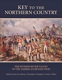 Key to the northern country : the Hudson River Valley in the American Revolution / edited by James M. Johnson, Christopher Pryslopski, and Andrew Villani.