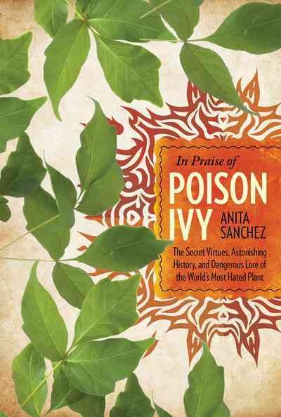 In praise of poison ivy : the secret virtues, astonishing history, and dangerous lore of the world's most hated plant / Anita Sanchez.