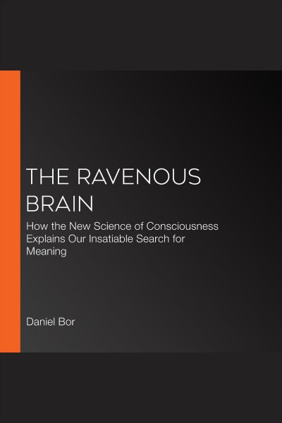 The ravenous brain [electronic resource] : how the new science of consciousness explains our insatiable search for meaning / Daniel Bor.