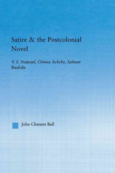 Satire & the Postcolonial Novel : V.S. Naipaul, Chinua Achebe, Salman Rushdie / John Clement Ball.