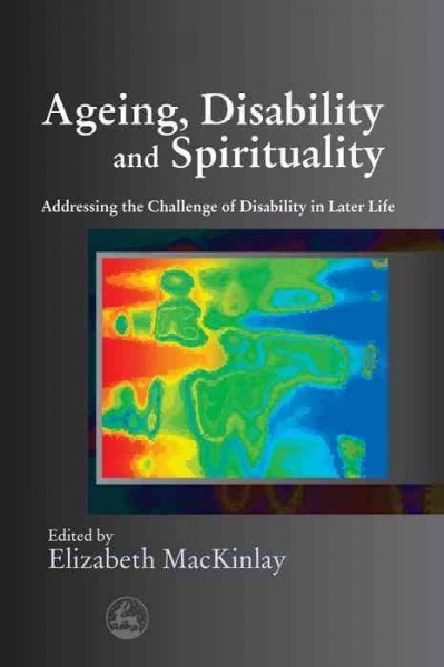 Ageing, disability, and spirituality : addressing the challenge of disability in later life / edited by Elizabeth MacKinlay.