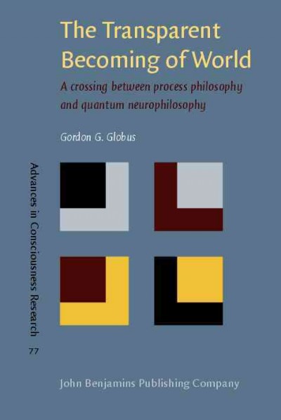 The transparent becoming of world : a crossing between process philosophy and quantum neurophilosophy / Gordon G. Globus.