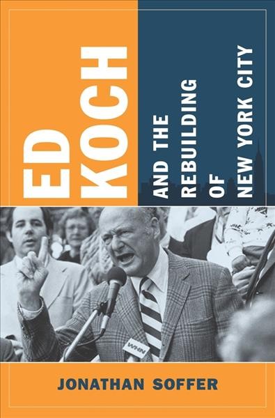 Ed Koch and the rebuilding of New York City / Jonathan Soffer.