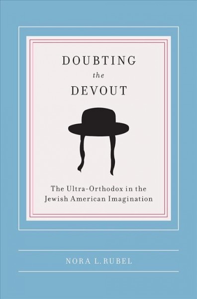 Doubting the devout : the ultra-orthodox in the Jewish American imagination / Nora L. Rubel.