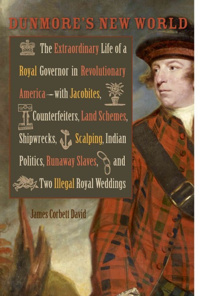 Dunmore's new world : the extraordinary life of a royal governor in Revolutionary America--with Jacobites, counterfeiters, land schemes, shipwrecks, scalping, Indian politics, runaway slaves, and two illegal royal weddings / James Corbett David.