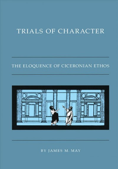 Trials of character : the eloquence of Ciceronian ethos / by James M. May.