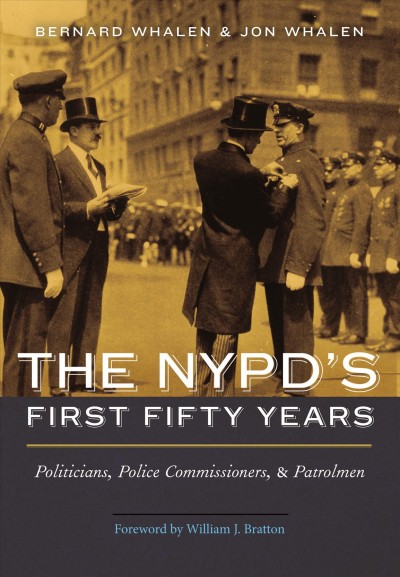 The NYPD's first fifty years : politicians, police commissioners, and patrolmen / Bernard Whalen and Jon Whalen ; foreword by William J. Bratton.