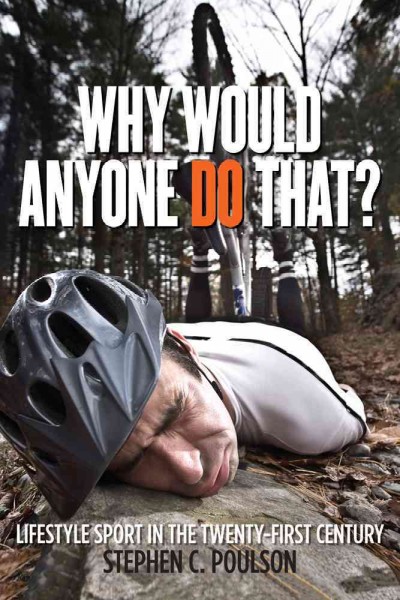 Why would anyone do that? : lifestyle sport in the twenty-first century / Stephen C. Poulson.