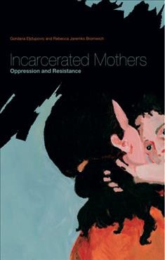 Incarcerated mothers : oppression and resistance / edited by Gordana Eljdupovic and Rebecca Jaremko Bromwich.