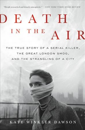 Death in the air : the true story of a serial killer, the great London smog, and the strangling of a city / Kate Winkler Dawson.