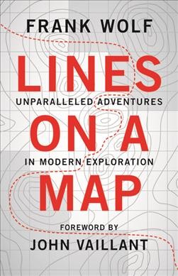 Lines on a map : unparalleled adventures in modern exploration / by Frank Wolf ; foreword by John Vaillant.