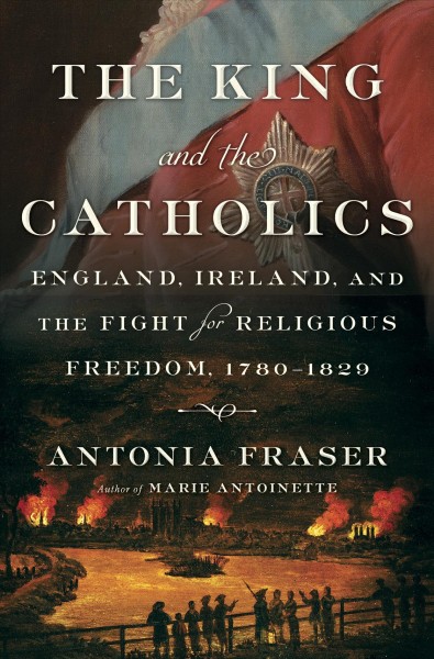 The King and the Catholics : England, Ireland, and the fight for religious freedom, 1780-1829 / Antonia Fraser.