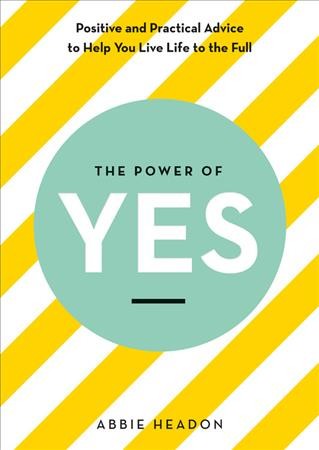 The power of yes : positive and practical advice to help you live life to the full / Abbie Headon.