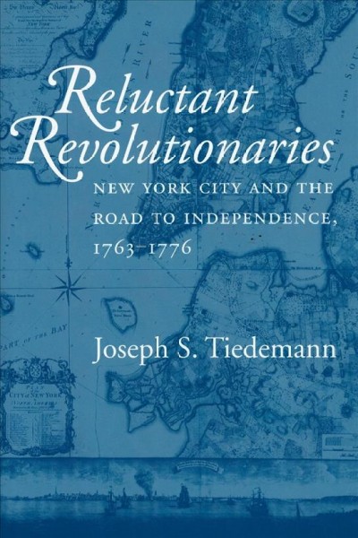 Reluctant revolutionaries : New York City and the road to independence, 1763-1776 / Joseph S. Tiedemann.