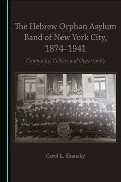 The Hebrew Orphan Asylum Band of New York City, 1874-1941 : community, culture and opportunity / by Carol L. Shansky.