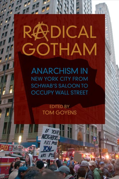 Radical Gotham : anarchism in New York city from Schwab's saloon to occupy Wall Street / edited by Tom Goyens.